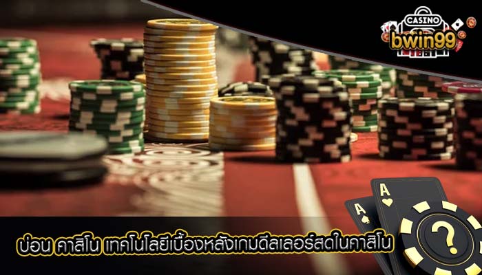 บ่อน คาสิโน เทคโนโลยีเบื้องหลังเกมดีลเลอร์สดในคาสิโน