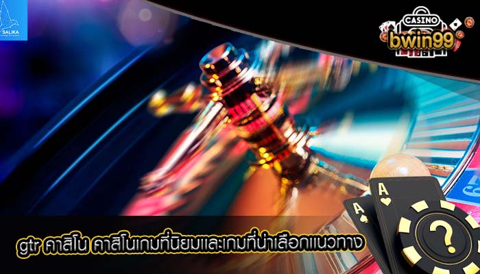 gtr คาสิโน คาสิโนเกมที่นิยมเเละเกมที่น่าเลือกเเนวทาง