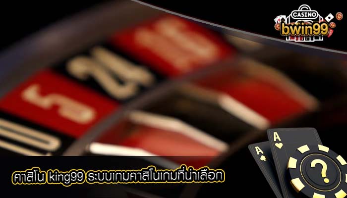 คาสิโน king99 ระบบเกมคาสิโนเกมที่น่าเลือก