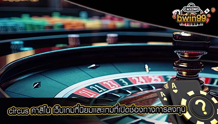 circus คาสิโน เว็บเกมที่นิยมเเละเกมที่เปิดช่องทางการลงทุน